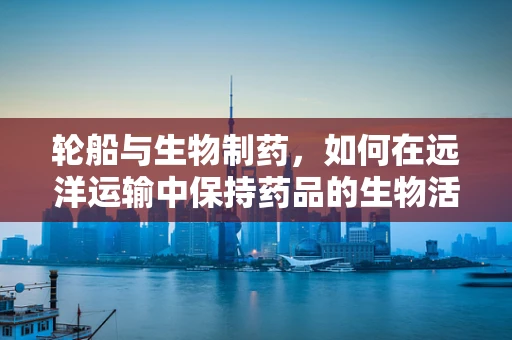 轮船与生物制药，如何在远洋运输中保持药品的生物活性？