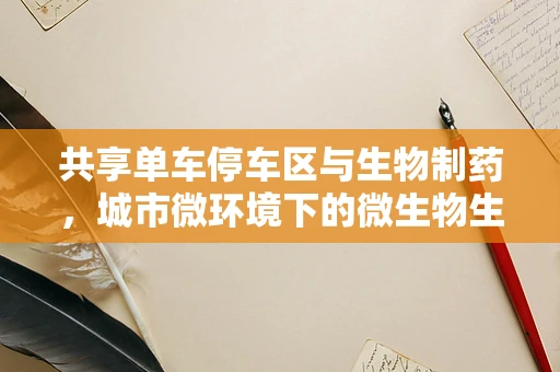 共享单车停车区与生物制药，城市微环境下的微生物生态平衡如何被影响？