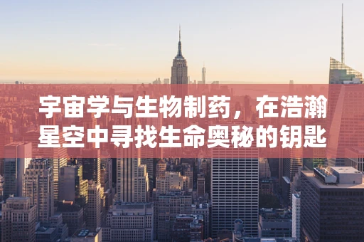 宇宙学与生物制药，在浩瀚星空中寻找生命奥秘的钥匙？