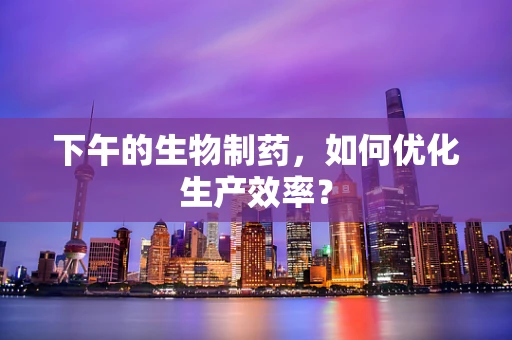 下午的生物制药，如何优化生产效率？