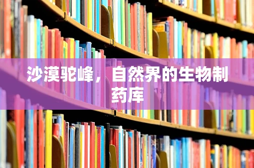 沙漠驼峰，自然界的生物制药库