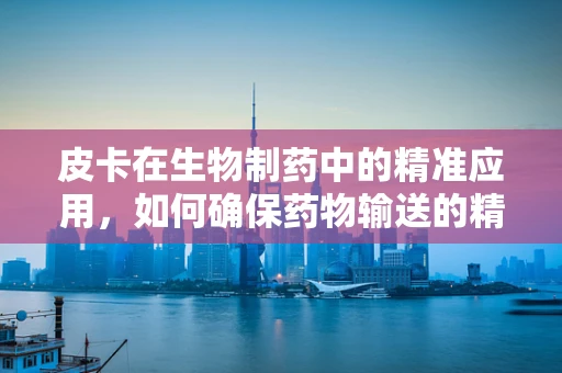 皮卡在生物制药中的精准应用，如何确保药物输送的精准与高效？