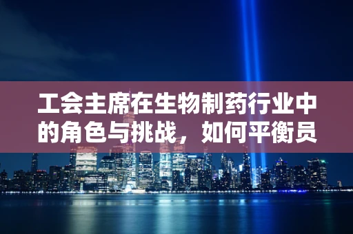 工会主席在生物制药行业中的角色与挑战，如何平衡员工福利与行业创新？