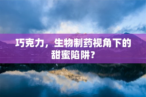 巧克力，生物制药视角下的甜蜜陷阱？