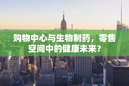 购物中心与生物制药，零售空间中的健康未来？