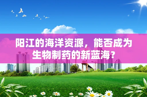 阳江的海洋资源，能否成为生物制药的新蓝海？