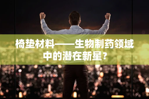 椅垫材料——生物制药领域中的潜在新星？