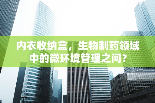 内衣收纳盒，生物制药领域中的微环境管理之问？