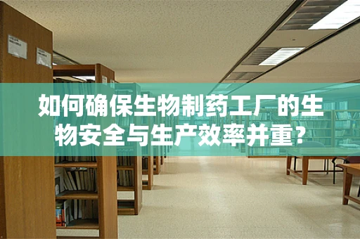 如何确保生物制药工厂的生物安全与生产效率并重？