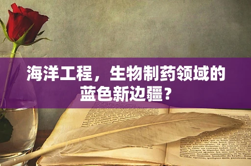 海洋工程，生物制药领域的蓝色新边疆？