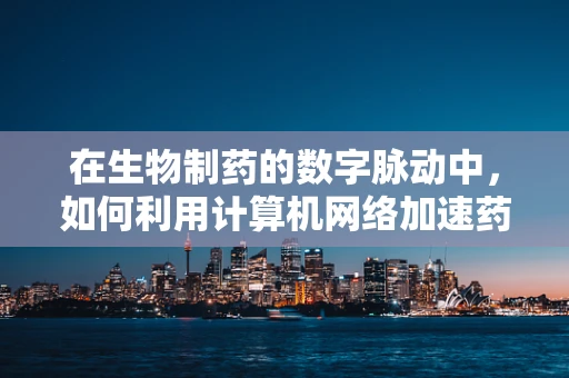 在生物制药的数字脉动中，如何利用计算机网络加速药物研发？
