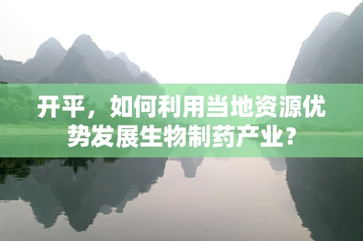开平，如何利用当地资源优势发展生物制药产业？