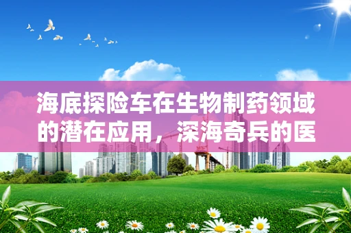 海底探险车在生物制药领域的潜在应用，深海奇兵的医药新发现？