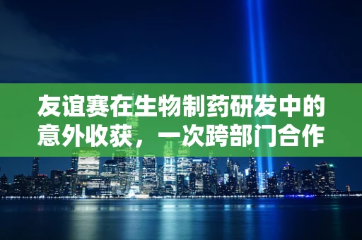友谊赛在生物制药研发中的意外收获，一次跨部门合作的创新火花