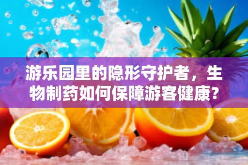 游乐园里的隐形守护者，生物制药如何保障游客健康？