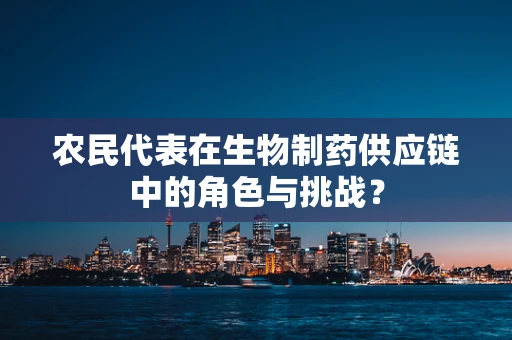 农民代表在生物制药供应链中的角色与挑战？