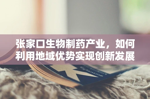张家口生物制药产业，如何利用地域优势实现创新发展？