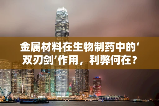 金属材料在生物制药中的‘双刃剑’作用，利弊何在？