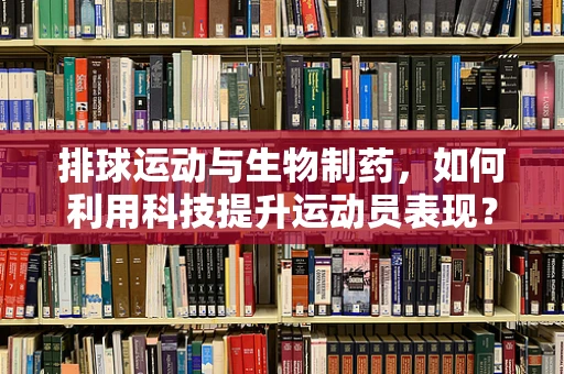 排球运动与生物制药，如何利用科技提升运动员表现？