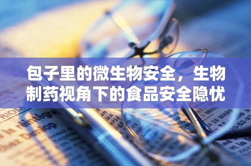 包子里的微生物安全，生物制药视角下的食品安全隐忧