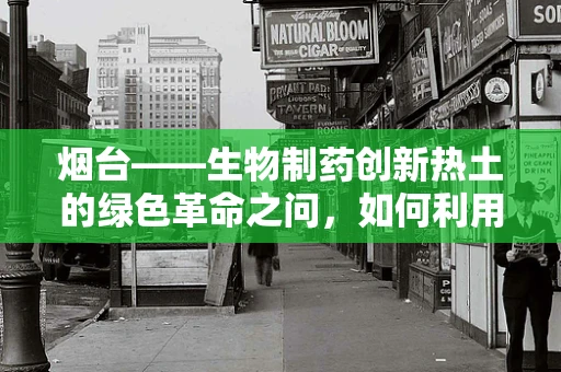 烟台——生物制药创新热土的绿色革命之问，如何利用其独特优势推动产业升级？