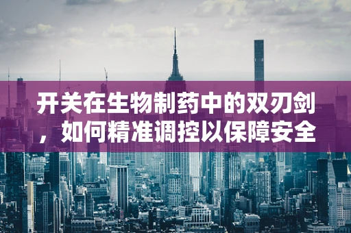 开关在生物制药中的双刃剑，如何精准调控以保障安全与效率？
