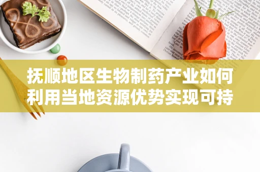 抚顺地区生物制药产业如何利用当地资源优势实现可持续发展？