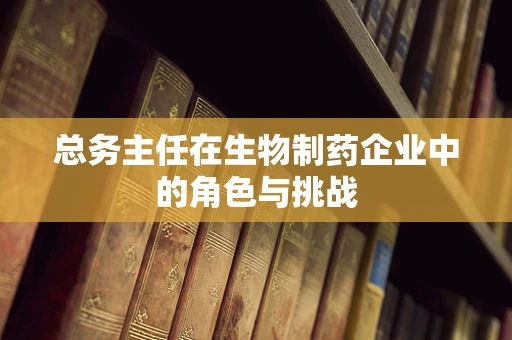 总务主任在生物制药企业中的角色与挑战