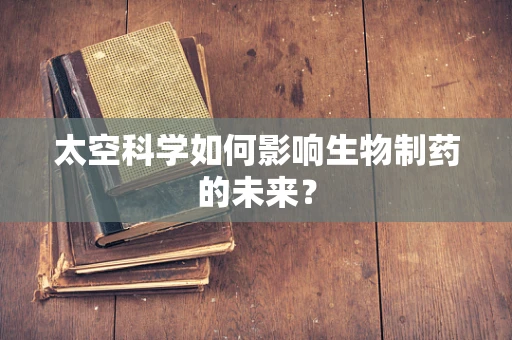 太空科学如何影响生物制药的未来？