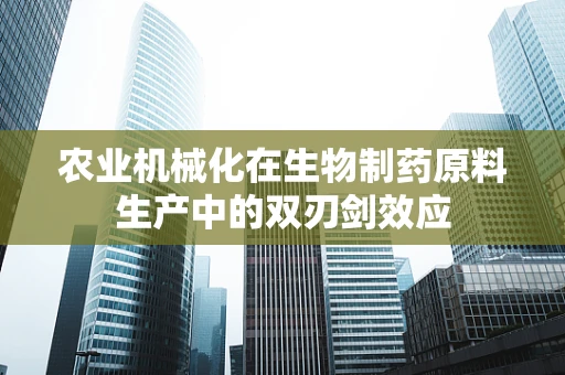 农业机械化在生物制药原料生产中的双刃剑效应
