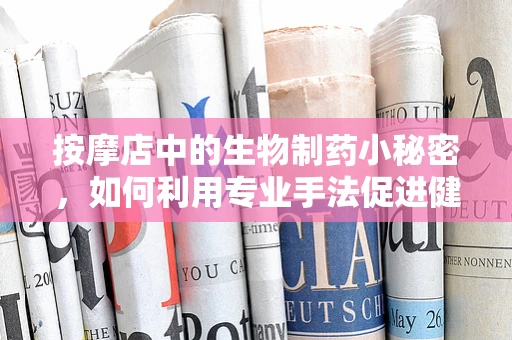 按摩店中的生物制药小秘密，如何利用专业手法促进健康？