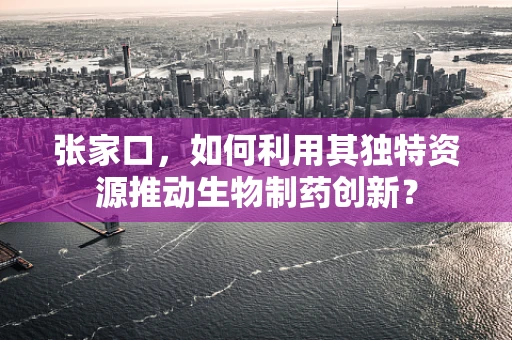 张家口，如何利用其独特资源推动生物制药创新？