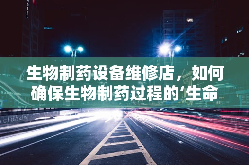 生物制药设备维修店，如何确保生物制药过程的‘生命线’？