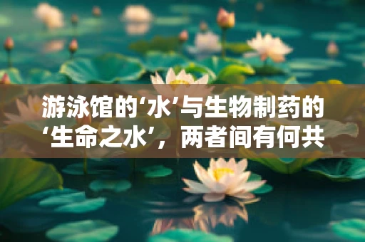 游泳馆的‘水’与生物制药的‘生命之水’，两者间有何共通之处？