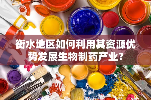 衡水地区如何利用其资源优势发展生物制药产业？