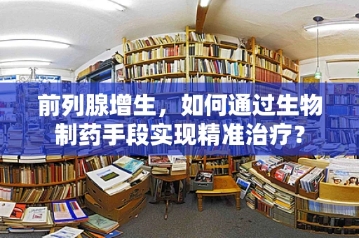 前列腺增生，如何通过生物制药手段实现精准治疗？
