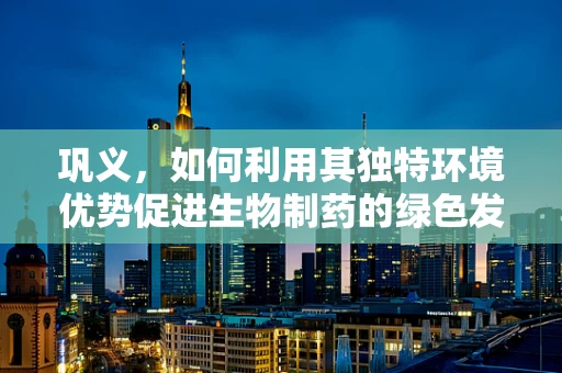 巩义，如何利用其独特环境优势促进生物制药的绿色发展？