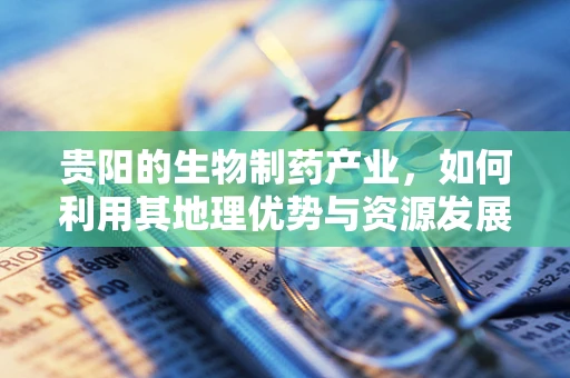 贵阳的生物制药产业，如何利用其地理优势与资源发展？