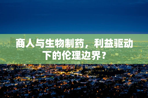 商人与生物制药，利益驱动下的伦理边界？