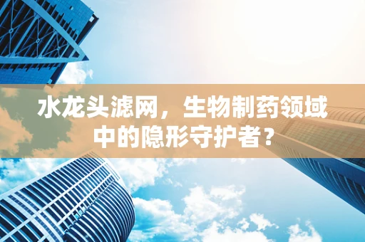 水龙头滤网，生物制药领域中的隐形守护者？