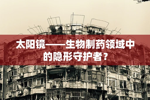 太阳镜——生物制药领域中的隐形守护者？