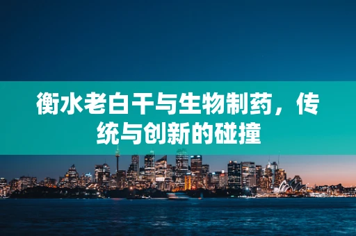衡水老白干与生物制药，传统与创新的碰撞