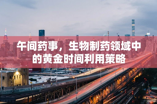 午间药事，生物制药领域中的黄金时间利用策略