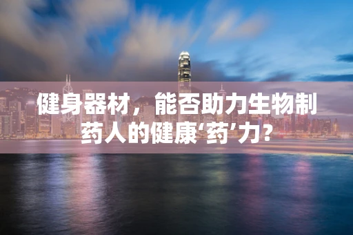 健身器材，能否助力生物制药人的健康‘药’力？
