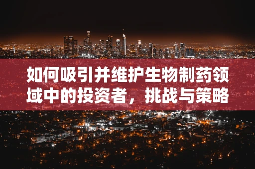 如何吸引并维护生物制药领域中的投资者，挑战与策略