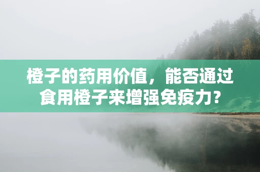 橙子的药用价值，能否通过食用橙子来增强免疫力？