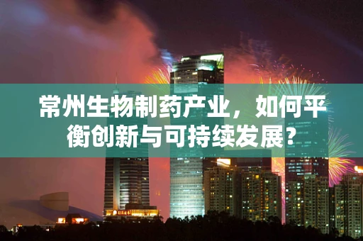 常州生物制药产业，如何平衡创新与可持续发展？