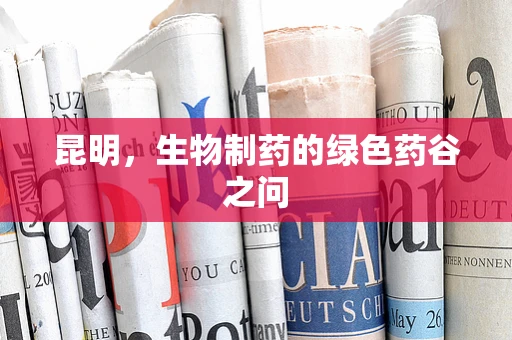 昆明，生物制药的绿色药谷之问