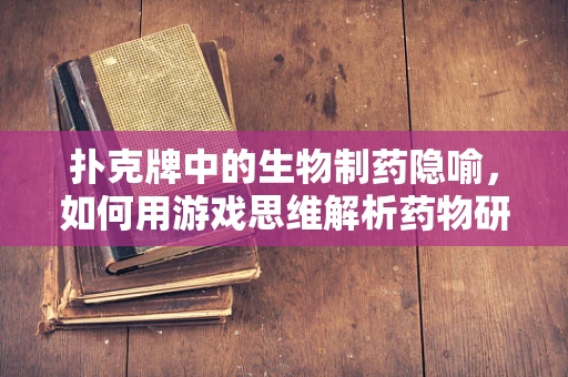 扑克牌中的生物制药隐喻，如何用游戏思维解析药物研发？