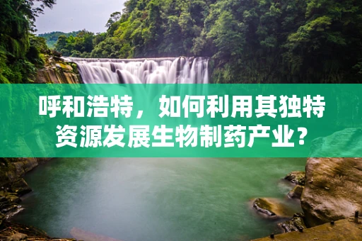 呼和浩特，如何利用其独特资源发展生物制药产业？